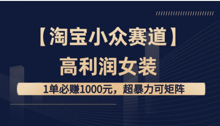 【淘宝小众赛道】高利润女装：1单必赚1000元，超暴力可矩阵-黑马创业网