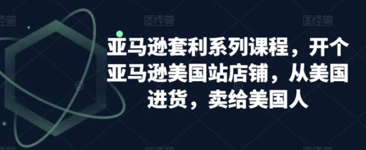 亚马逊套利系列课程，开个亚马逊美国站店铺，从美国进货，卖给美国人-黑马创业网