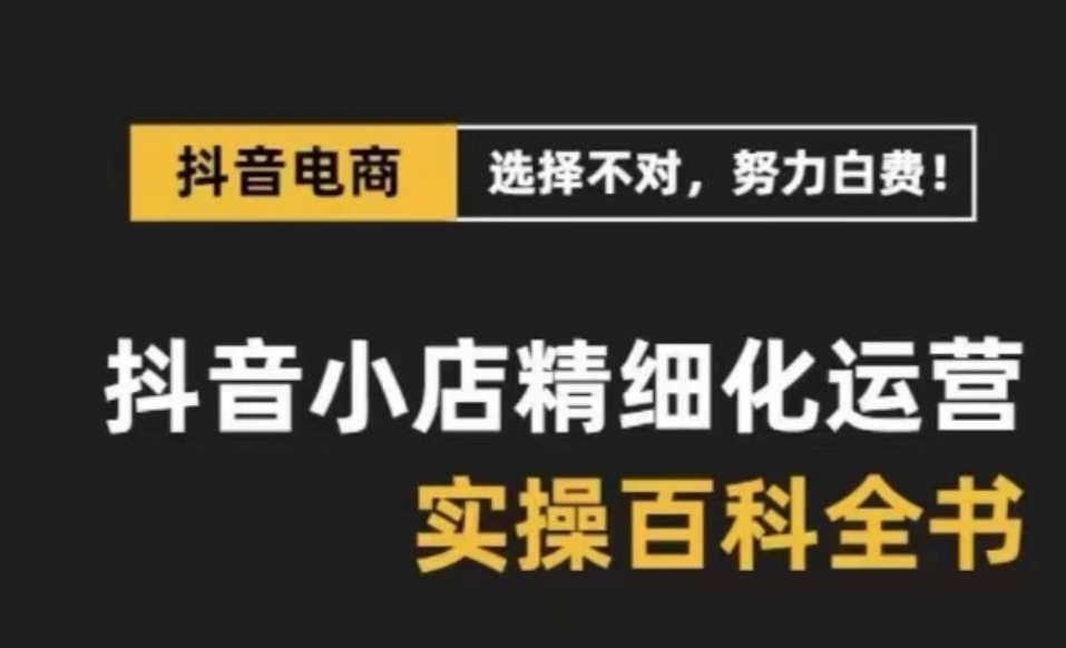 抖音小店精细化运营百科全书，保姆级运营实操讲解-黑马创业网