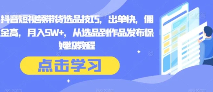 抖音短视频带货选品技巧，出单快，佣金高，月入5W+，从选品到作品发布保姆级教程-黑马创业网