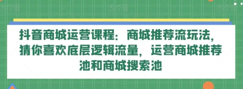 抖音商城运营课程：商城推荐流玩法，猜你喜欢底层逻辑流量，运营商城推荐池和商城搜索池-黑马创业网
