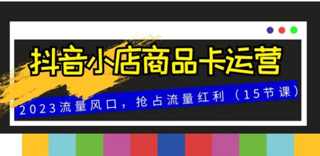 抖音小店商品卡运营，2023流量风口，抢占流量红利-黑马创业网