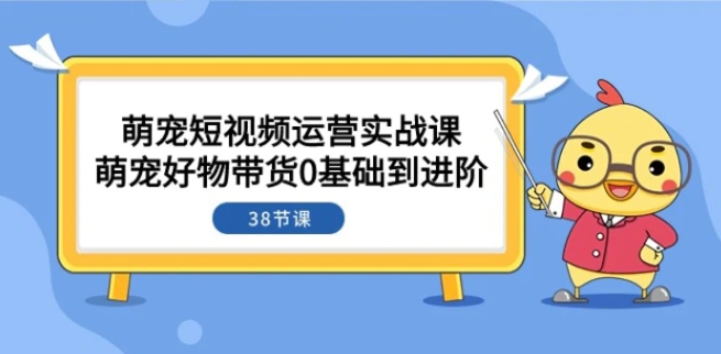 萌宠·短视频运营实战课：萌宠好物带货0基础到进阶-黑马创业网