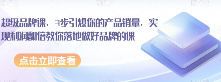 超级品牌课，3步引爆你的产品销量，实现利润翻倍教你落地做好品牌的课-黑马创业网