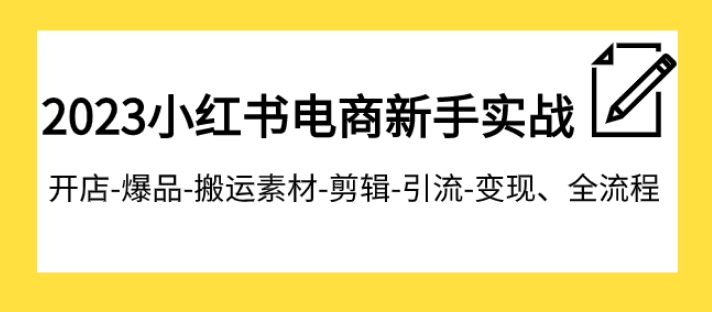 2023小红书电商新手实战课程，开店-爆品-搬运素材-剪辑-引流-变现、全流程-黑马创业网