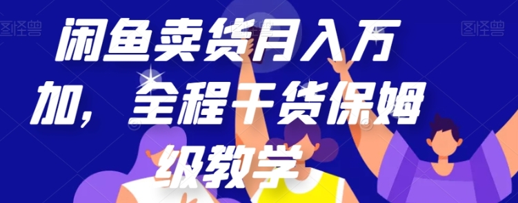 闲鱼卖货月入万加，全程干货保姆级教学【揭秘】-黑马创业网