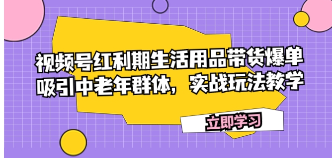 视频号红利期生活用品带货爆单，吸引中老年群体，实战玩法教学-黑马创业网