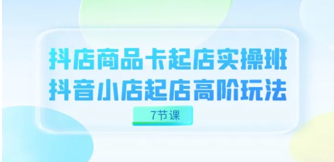 抖店-商品卡起店实战班，抖音小店起店高阶玩法-黑马创业网