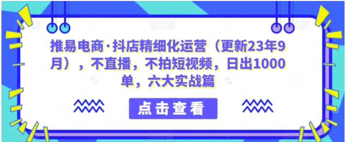 推易电商·抖店精细化运营，不直播，不拍短视频，日出1000单，六大实战篇-黑马创业网