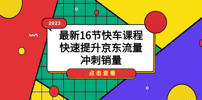 2023最新16节快车课程，快速提升京东流量，冲刺销量-黑马创业网