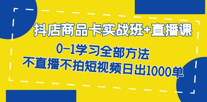 抖店商品卡实战班+直播课-8月 0-1学习全部方法 不直播不拍短视频日出1000单-黑马创业网