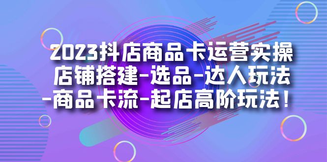 2023抖店商品卡运营实操：店铺搭建-选品-达人玩法-商品卡流-起店高阶玩玩-黑马创业网