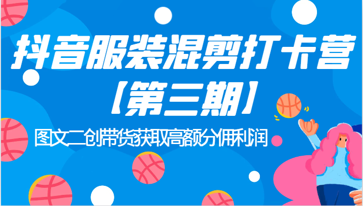抖音服装混剪打卡营【第三期】图文二创带货获取高额分佣利润-黑马创业网