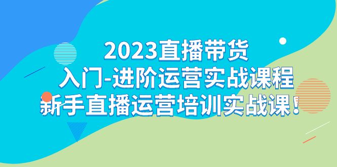 2023直播带货入门-进阶运营实战课程：新手直播运营培训实战课-黑马创业网