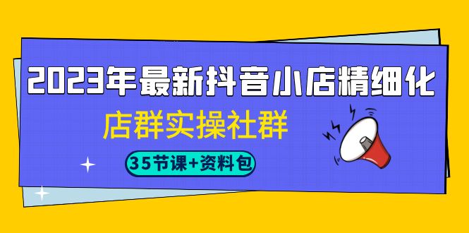 2023年最新抖音小店精细化-店群实操社群-黑马创业网