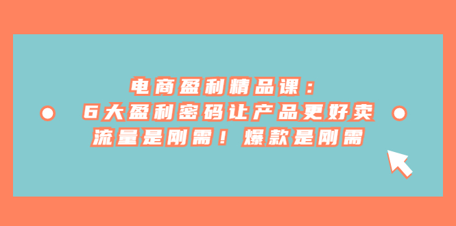 电商盈利精品课：6大盈利 密码让产品更好卖，流量是刚需！爆款是刚需-黑马创业网
