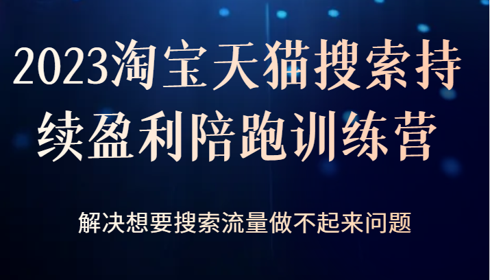 2023淘宝天猫搜索持续盈利陪跑训练营，解决想要搜索流量做不起来问题-黑马创业网