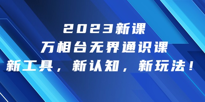 2023新课·万相台·无界通识课，新工具，新认知，新玩法-黑马创业网
