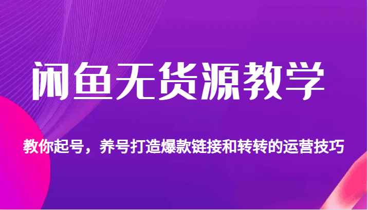 闲鱼无货源教学，教你起号，养号打造爆款链接以及转转的运营技巧-黑马创业网