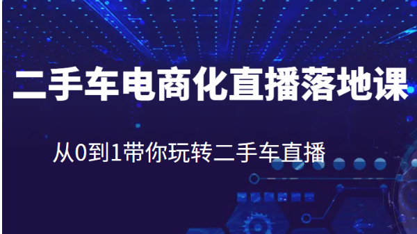 二手车电商化直播落地课，从0到1带你玩转二手车直播-黑马创业网