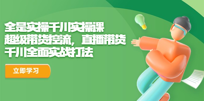 全是实操千川实操课，超级带货控流，直播带货 千川全面实战打法-黑马创业网