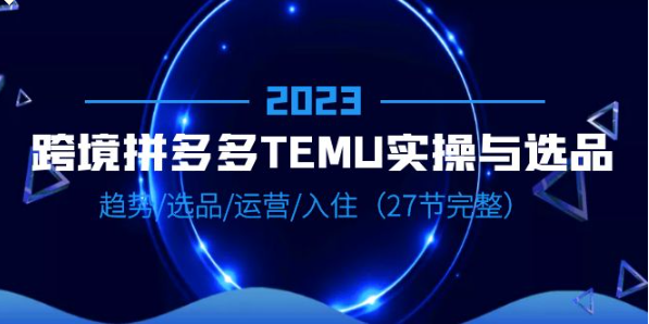 2023跨境·拼多多·TEMU实操与选品，趋势·选品·运营·入住-黑马创业网