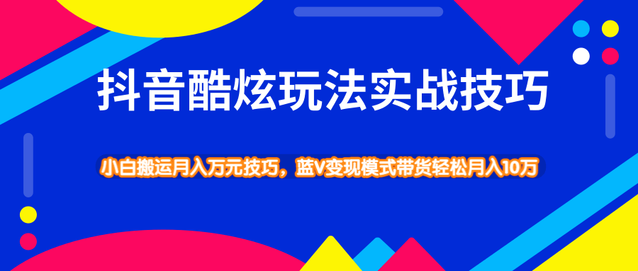 抖音酷炫玩法实战技巧，小白搬运月入万元技巧，蓝V变现模式带货轻松月入10万-黑马创业网