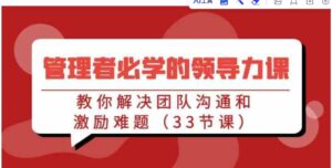 （9124期）管理者必学的领导力课：教你解决团队沟通和激励难题（33节课）-黑马创业网