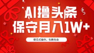 （9152期）AI撸头条3天必起号，傻瓜操作3分钟1条，复制粘贴月入1W+。-黑马创业网