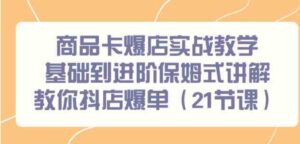 （9172期）商品卡爆店实战教学，基础到进阶保姆式讲解教你抖店爆单（21节课）-黑马创业网