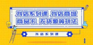 (9231期）抖店系列课，​抖店商城、商品卡、无货源等玩法-黑马创业网