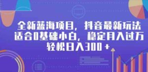 （9242期）全新蓝海项目，抖音最新玩法，适合0基础小白，稳定月入过万，轻松日入300＋-黑马创业网
