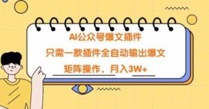（9248期）AI公众号爆文插件，只需一款插件全自动输出爆文，矩阵操作，月入3W+-黑马创业网
