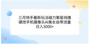 （9247期）三月快手最新玩法磁力聚星纯撸，硬改手机摄像头AI美女自带流量日入3000+…-黑马创业网