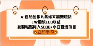 （9260期）AI自动创作头条爆文最新玩法1W播放100收益复制粘贴月入5000+小白首选项目-黑马创业网