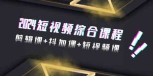 （9256期）2024短视频综合课程，剪辑课+抖加课+短视频课（48节）-黑马创业网