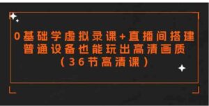 （9285期）零基础学虚拟录课+直播间搭建，普通设备也能玩出高清画质（36节高清课）-黑马创业网