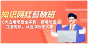 （9302期）知识网红剪映班，6大应用场景全学到，情境动画，囗播视频，AI虚拟数字人-黑马创业网