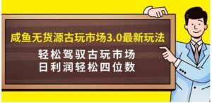 （9337期）咸鱼无货源古玩市场3.0最新玩法，轻松驾驭古玩市场，日利润轻松四位数！…-黑马创业网