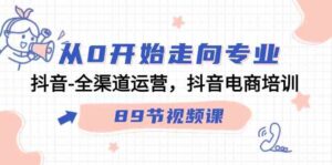 （9353期）从0开始走向专业，抖音-全渠道运营，抖音电商培训（89节视频课）-黑马创业网