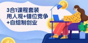 （9392期）3合1课程套装，用人观+错位竞争+自组制创业（43节课）-黑马创业网