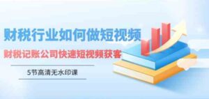 （9394期）财税行业怎样做短视频，财税记账公司快速短视频获客（5节高清无水印课）-黑马创业网