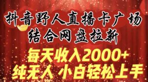 （9504期）每天收入2000+，抖音野人直播卡广场，结合网盘拉新，纯无人，小白轻松上手-黑马创业网