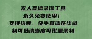 无人直播录像工具永久免费使用！支持抖音、快手直播在线录制可选清晰度可批量录制-黑马创业网