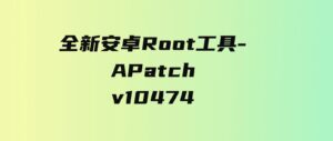 全新安卓Root工具-APatchv10474-黑马创业网