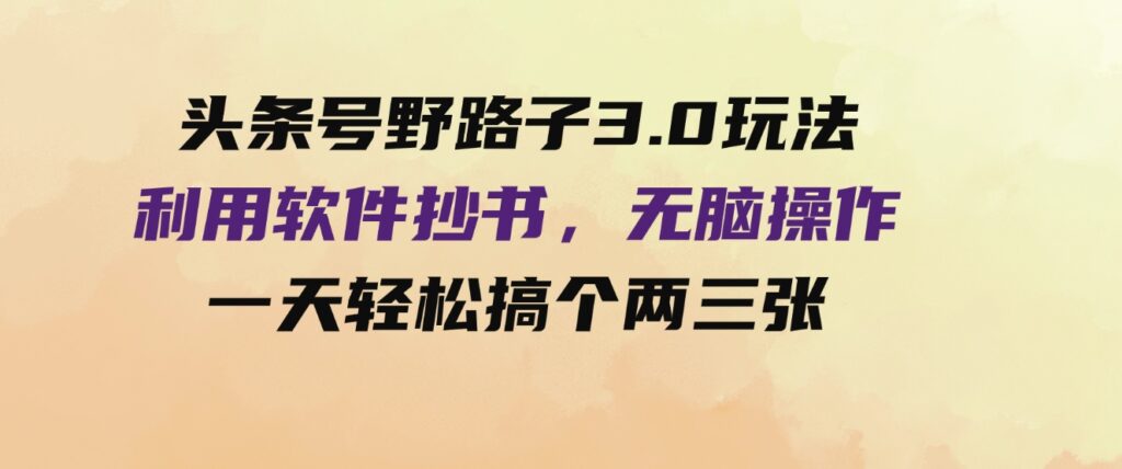 （9554期）头条号野路子3.0玩法，利用软件抄书，无脑操作，一天轻松搞个两三张！-黑马创业网
