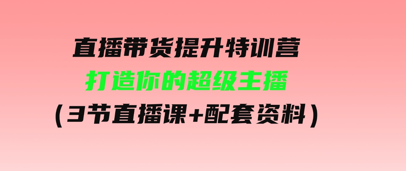 （9548期）直播带货提升特训营，打造你的超级主播（3节直播课+配套资料）-黑马创业网