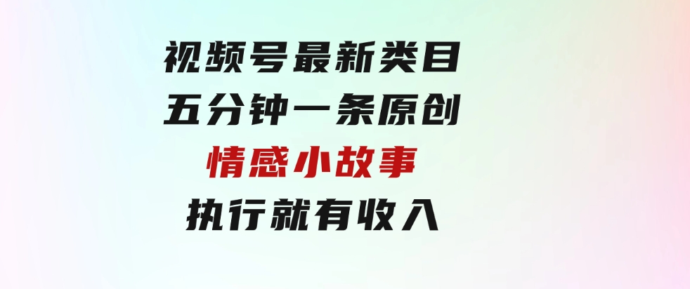 视频号最新类目，五分钟一条原创情感小故事，执行就有收入-黑马创业网