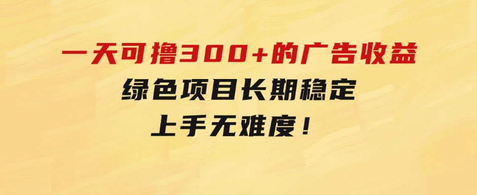 一天可撸300+的广告收益，绿色项目长期稳定，上手无难度！-黑马创业网