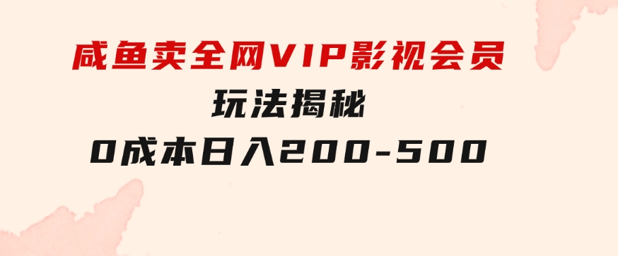 咸鱼卖全网VIP影视会员，玩法揭秘，0成本日入200-500-黑马创业网